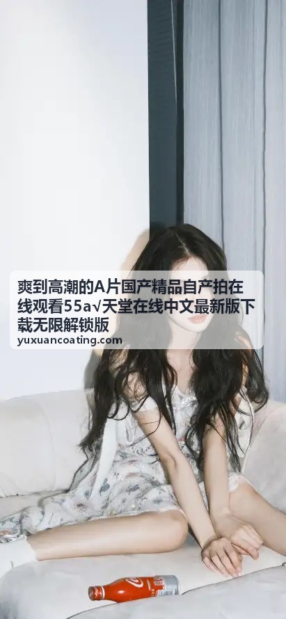 爽到高潮的A片国产精品自产拍在线观看 - 高清无码国产年度精选大赏